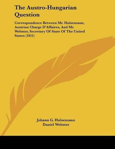 Cover image for The Austro-Hungarian Question: Correspondence Between Mr. Hulsemann, Austrian Charge D'Affaires, and Mr. Webster, Secretary of State of the United States (1851)