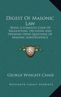 Cover image for Digest of Masonic Law: Being a Complete Code of Regulations, Decisions and Opinions Upon Questions of Masonic Jurisprudence