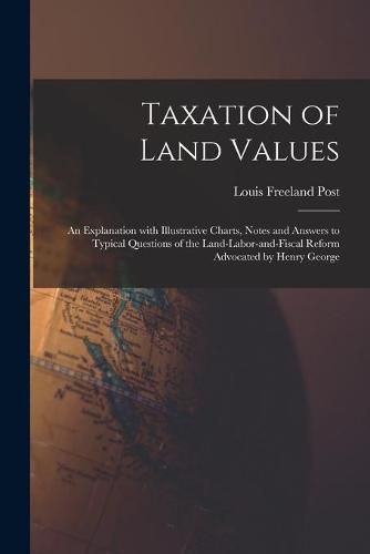 Cover image for Taxation of Land Values: an Explanation With Illustrative Charts, Notes and Answers to Typical Questions of the Land-labor-and-fiscal Reform Advocated by Henry George