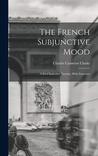 Cover image for The French Subjunctive Mood; A Brief Inductive Treatise, With Exercises