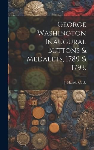 Cover image for George Washington Inaugural Buttons & Medalets, 1789 & 1793.