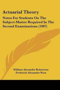 Cover image for Actuarial Theory: Notes for Students on the Subject-Matter Required in the Second Examinations (1907)