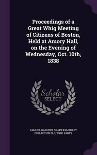 Cover image for Proceedings of a Great Whig Meeting of Citizens of Boston, Held at Amory Hall, on the Evening of Wednesday, Oct. 10th, 1838