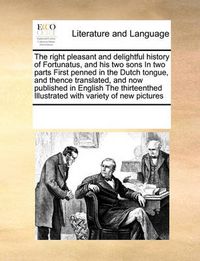 Cover image for The Right Pleasant and Delightful History of Fortunatus, and His Two Sons in Two Parts First Penned in the Dutch Tongue, and Thence Translated, and Now Published in English the Thirteenthed Illustrated with Variety of New Pictures