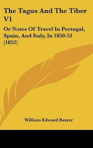 The Tagus and the Tiber V1: Or Notes of Travel in Portugal, Spain, and Italy, in 1850-51 (1852)