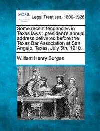 Cover image for Some Recent Tendencies in Texas Laws: President's Annual Address Delivered Before the Texas Bar Association at San Angelo, Texas, July 5th, 1910.