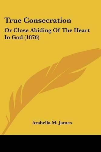 Cover image for True Consecration: Or Close Abiding of the Heart in God (1876)