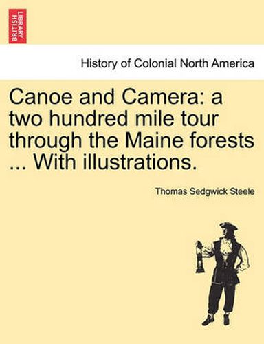 Cover image for Canoe and Camera: A Two Hundred Mile Tour Through the Maine Forests ... with Illustrations.