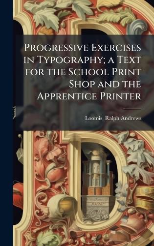Cover image for Progressive Exercises in Typography; a Text for the School Print Shop and the Apprentice Printer