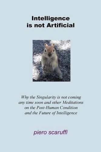 Cover image for Intelligence is not Artificial: Why the Singularity is not Coming any Time Soon And Other Meditations on the Post-Human Condition and the Future of Intelligence