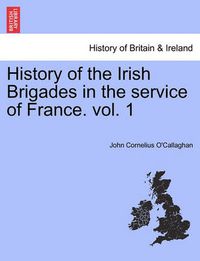Cover image for History of the Irish Brigades in the Service of France. Vol. 1