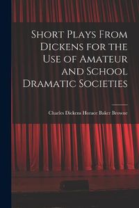 Cover image for Short Plays From Dickens for the Use of Amateur and School Dramatic Societies