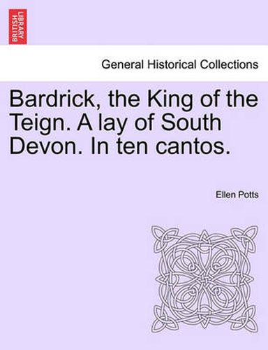 Cover image for Bardrick, the King of the Teign. a Lay of South Devon. in Ten Cantos.