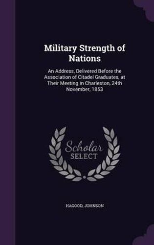 Military Strength of Nations: An Address, Delivered Before the Association of Citadel Graduates, at Their Meeting in Charleston, 24th November, 1853