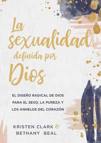 La Sexualidad Definida Por Dios: El Diseno Radical de Dios Para El Sexo, La Pureza Y Los Anhelos del Corazon