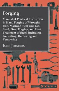 Cover image for Forging - Manual Of Practical Instruction In Hand Forging Of Wrought Iron, Machine Steel And Tool Steel; Drop Forging; And Heat Treatment Of Steel, Including Annealing, Hardening And Tempering
