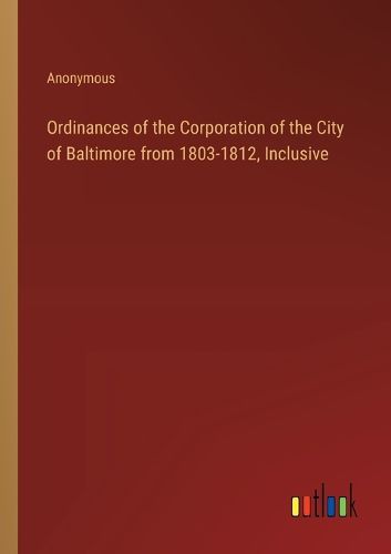 Cover image for Ordinances of the Corporation of the City of Baltimore from 1803-1812, Inclusive