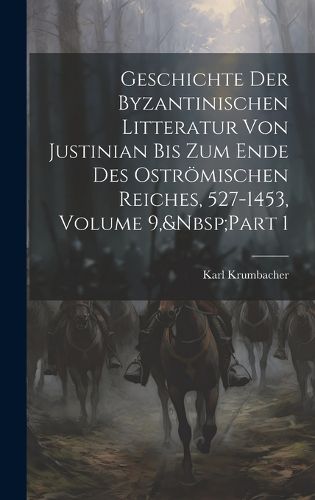 Cover image for Geschichte Der Byzantinischen Litteratur Von Justinian Bis Zum Ende Des Ostroemischen Reiches, 527-1453, Volume 9, Part 1