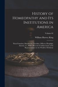 Cover image for History of Homeopathy and its Institutions in America; Their Founders, Benefactors, Faculties, Officers, Hospitals, Alumni, etc., With a Record of Achievement of its Representatives in the World of Medicine; Volume 02