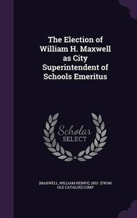 Cover image for The Election of William H. Maxwell as City Superintendent of Schools Emeritus
