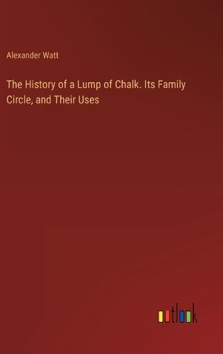 Cover image for The History of a Lump of Chalk. Its Family Circle, and Their Uses