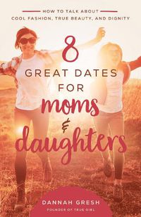 Cover image for 8 Great Dates for Moms and Daughters: How to Talk About Cool Fashion, True Beauty, and Dignity