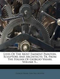 Cover image for Lives of the Most Eminent Painters, Sculptors and Architects: Tr. from the Italian of Giorgio Vasari, Volume 5...