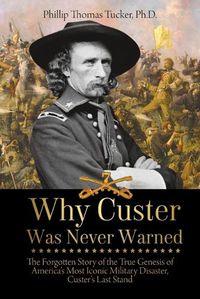 Cover image for Why Custer Was Never Warned: The Forgotten Story of the True Genesis of America's Most Iconic Military Disaster, Custer's Last Stand