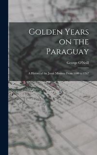 Cover image for Golden Years on the Paraguay; a History of the Jesuit Missions From 1600 to 1767