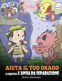 Cover image for Aiuta il tuo drago a superare l'ansia da separazione: Una simpatica storia per bambini, per insegnare loro a superare diversi tipi di ansia da separazione, solitudine e perdita.