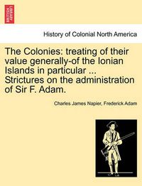 Cover image for The Colonies: treating of their value generally-of the Ionian Islands in particular ... Strictures on the administration of Sir F. Adam.