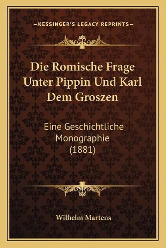 Die Romische Frage Unter Pippin Und Karl Dem Groszen: Eine Geschichtliche Monographie (1881)