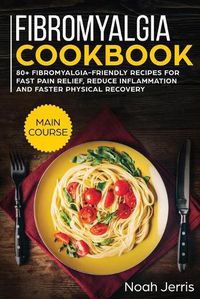 Cover image for Fibromyalgia Cookbook: MAIN COURSE - 80+ Fibromyalgia-Friendly Recipes for Fast Pain Relief, Reduce Inflammation and Faster Physical Recovery