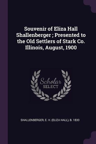 Cover image for Souvenir of Eliza Hall Shallenberger; Presented to the Old Settlers of Stark Co. Illinois, August, 1900