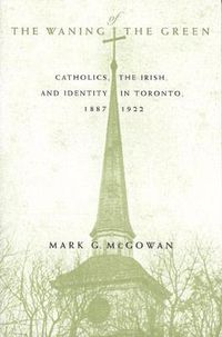 Cover image for The Waning of the Green: Catholics, the Irish, and Identity in Toronto, 1887-1922