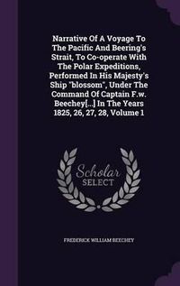 Cover image for Narrative of a Voyage to the Pacific and Beering's Strait, to Co-Operate with the Polar Expeditions, Performed in His Majesty's Ship Blossom, Under the Command of Captain F.W. Beechey[...] in the Years 1825, 26, 27, 28, Volume 1