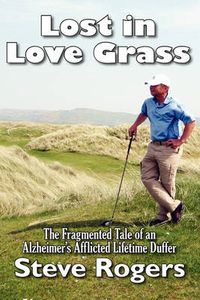 Cover image for Lost in Love Grass: The Fragmented Tale of an Alzheimer's Afflicted Lifetime Duffer