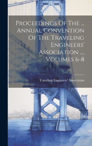 Cover image for Proceedings Of The ... Annual Convention Of The Traveling Engineers' Association ..., Volumes 6-8