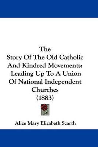 Cover image for The Story of the Old Catholic and Kindred Movements: Leading Up to a Union of National Independent Churches (1883)