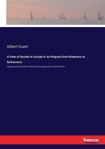 Cover image for A View of Society in Europe in Its Progress from Rudeness to Refinement: Inquiries concerning the history of law, government, and manners