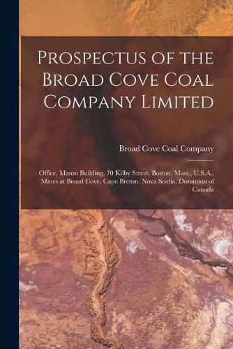 Cover image for Prospectus of the Broad Cove Coal Company Limited [microform]: Office, Mason Building, 70 Kilby Street, Boston, Mass., U.S.A., Mines at Broad Cove, Cape Breton, Nova Scotia, Dominion of Canada