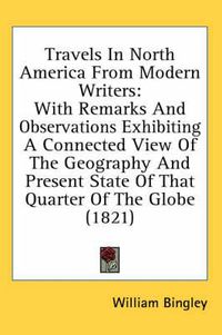 Cover image for Travels in North America from Modern Writers: With Remarks and Observations Exhibiting a Connected View of the Geography and Present State of That Quarter of the Globe (1821)