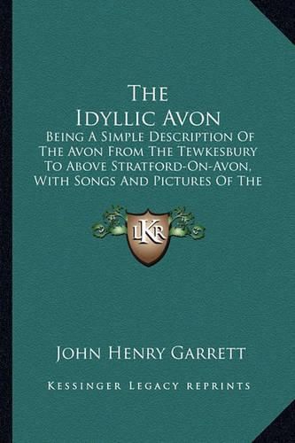 The Idyllic Avon: Being a Simple Description of the Avon from the Tewkesbury to Above Stratford-On-Avon, with Songs and Pictures of the River and Its Neighborhood