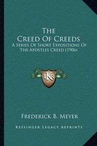 Cover image for The Creed of Creeds: A Series of Short Expositions of the Apostles Creed (1906)