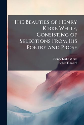 Cover image for The Beauties of Henry Kirke White, Consisting of Selections from His Poetry and Prose