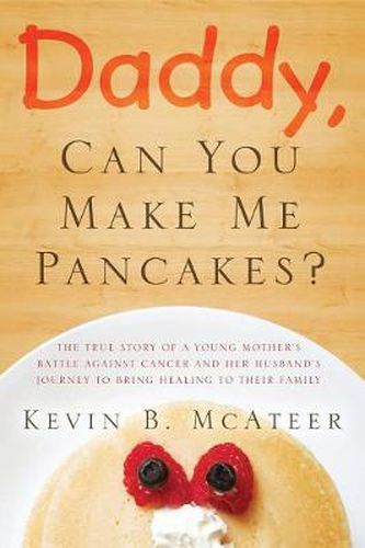 Cover image for Daddy, Can You Make Me Pancakes?: The True Story of a Young Mother's Battle Against Cancer and Her Husband's Journey to Bring Healing to Their Family