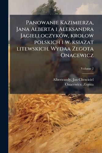 Cover image for Panowanie Kazimierza, Jana Alberta I Aleksandra Jagielloczyk W, Krolow Polskich I W. Ksiazat Litewskich. Wydaa Zegota Onacewicz Volume 2