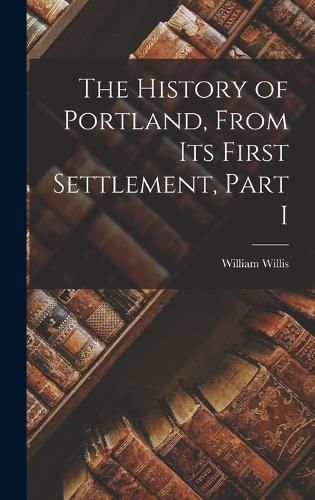 Cover image for The History of Portland, from its First Settlement, Part I