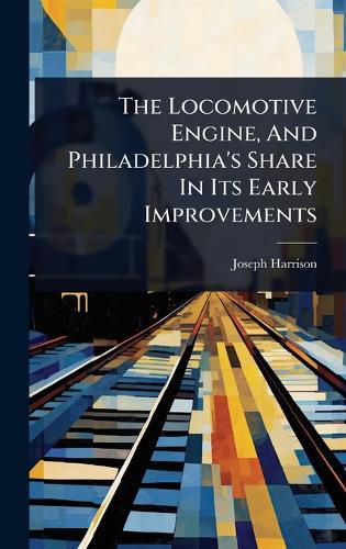 Cover image for The Locomotive Engine, And Philadelphia's Share In Its Early Improvements
