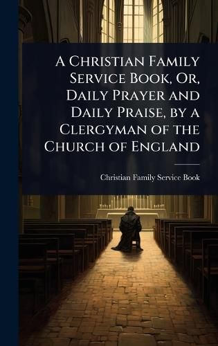 Cover image for A Christian Family Service Book, Or, Daily Prayer and Daily Praise, by a Clergyman of the Church of England